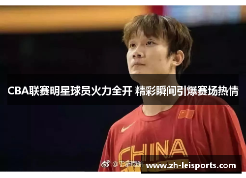 CBA联赛明星球员火力全开 精彩瞬间引爆赛场热情