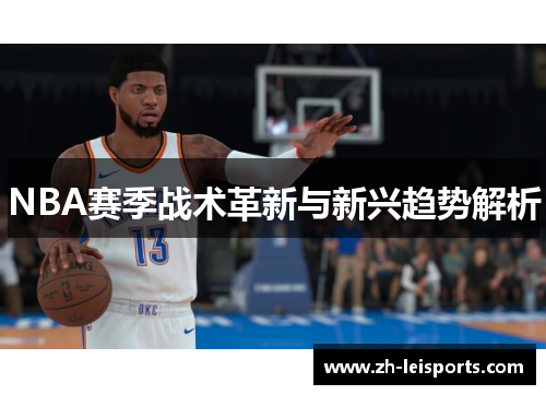 NBA赛季战术革新与新兴趋势解析