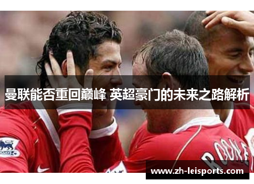 曼联能否重回巅峰 英超豪门的未来之路解析