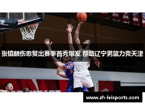 张镇麟伤愈复出赛季首秀爆发 帮助辽宁男篮力克天津