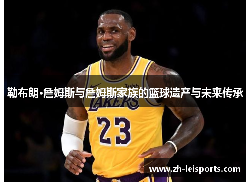 勒布朗·詹姆斯与詹姆斯家族的篮球遗产与未来传承