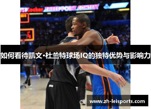 如何看待凯文·杜兰特球场IQ的独特优势与影响力