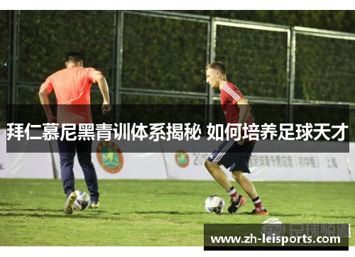 拜仁慕尼黑青训体系揭秘 如何培养足球天才