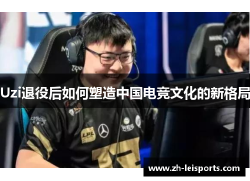 Uzi退役后如何塑造中国电竞文化的新格局