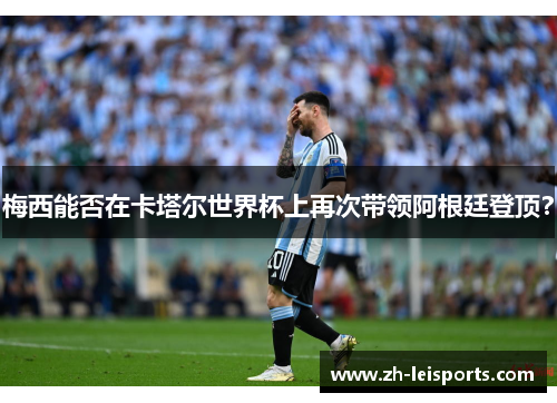 梅西能否在卡塔尔世界杯上再次带领阿根廷登顶？