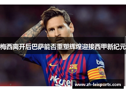 梅西离开后巴萨能否重塑辉煌迎接西甲新纪元