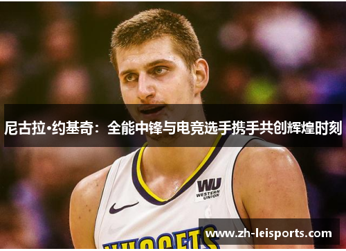 尼古拉·约基奇：全能中锋与电竞选手携手共创辉煌时刻